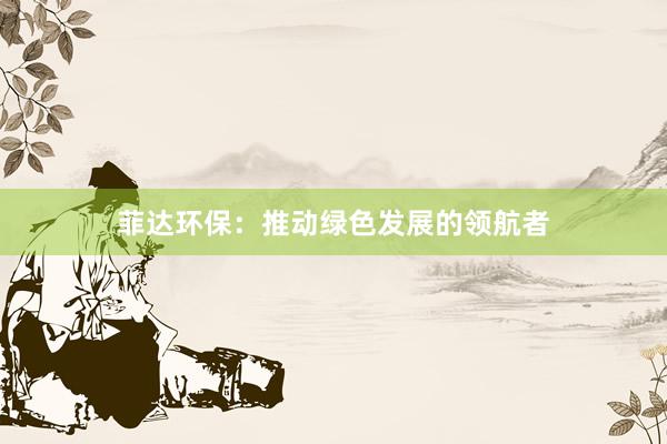 菲达环保：推动绿色发展的领航者