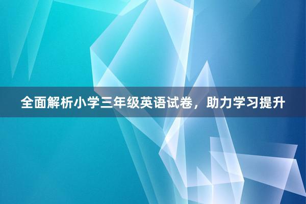 全面解析小学三年级英语试卷，助力学习提升