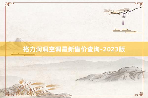 格力润珮空调最新售价查询-2023版